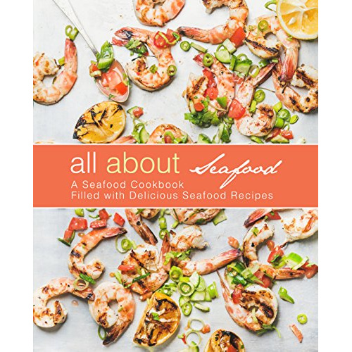 

ALL ABOUT SEAFOOD: A SEAFOOD COOKBOOK FILLED WITH DELICIOUS SEAFOOD..