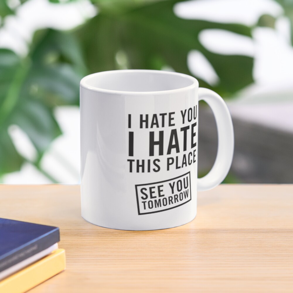Mug I hate you. I hate this place. See you