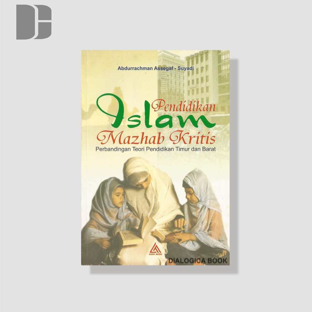 Pendidikan Islam Mazhab Kritis: Perbandingan Teori Pendidikan Timur dan Barat - Abdurrachman Assegaf