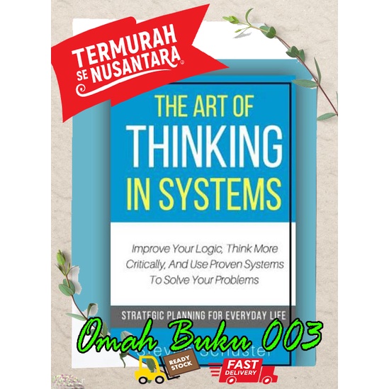 The Art Of Thinking In Systems: Improve Your Logic, Think More Critically