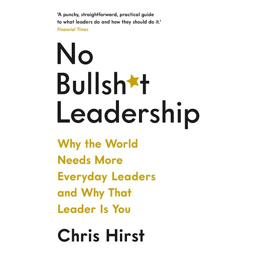 No Bullshit Leadership: Why the World Needs More Everyday Leaders and Why That Leader - Chris Hirst