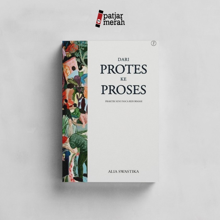 Dari Protes Ke Proses: Praktik Seni Pasca Reformasi - Alia Swastika
