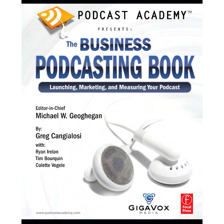 Michael Geoghegan, Greg Cangialosi, Ryan Irelan, Tim Bourquin, Colette Vogele - Podcast Academy_ The Business Podcasting Book_ Launching, Marketing, and Measuring Your Podcast