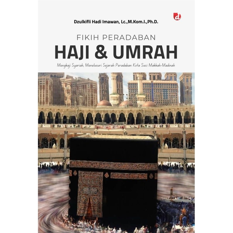 Fikih Peradaban Haji & Umrah: Mengkaji Syariah, Menelusuri Sejarah Peradaban Kota Suci Makkah-Madina