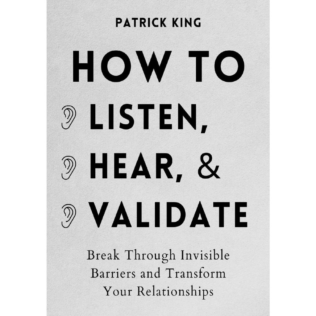 

Patrick King, How to Listen, Hear, and Validate: Break Through Invisible Barriers and Transform Your Relationships
