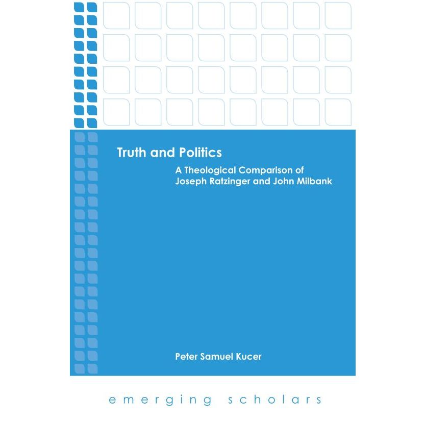 

Truth and Politics: A Theological Comparison of Joseph Ratzinger and John Milbank, Peter Samuel Kucer