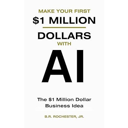 Make Your First 1 Million Dollars With AI: The $1 million Dollar Business Idea B.R. Rochester, JR.