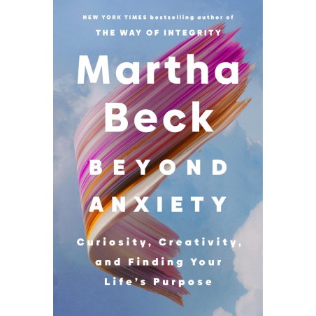Beyond Anxiety: Curiosity, Creativity, and Finding Your Life’s Purpose Martha Beck