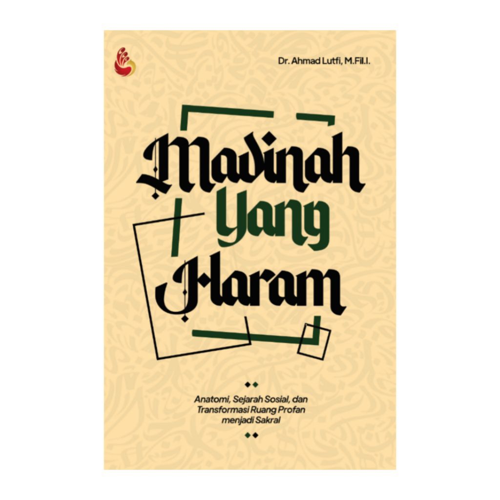 Madinah yang Haram ; Anatomi, Sejarah Sosial, dan Transformasi Ruang Profan Menjadi Sakral - Dr. Ahm