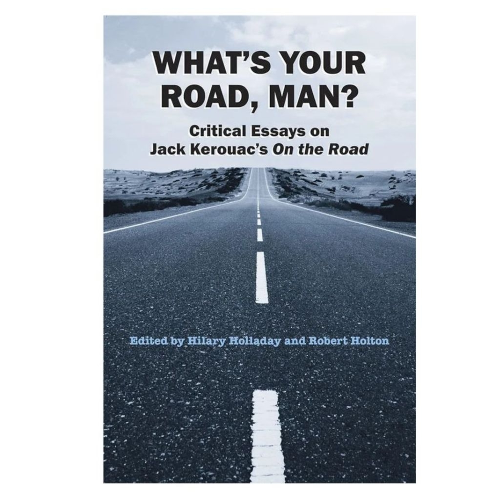 WHAT'S YOUR ROAD MAN? CRITICAL ESSAYS OF JACK KEROUAC'S ON THE ROAD