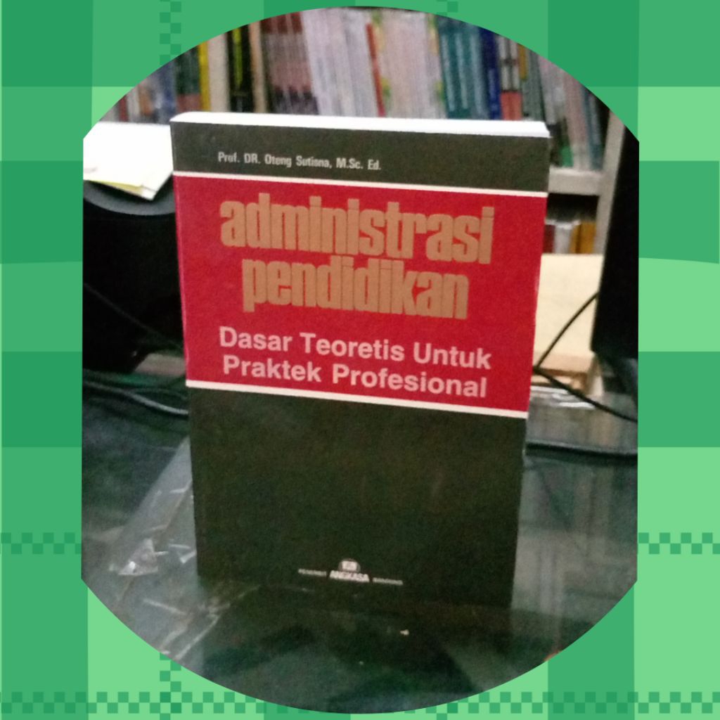 ADMINISTRASI PENDIDIKAN Dasar Teoretis untuk Praktek Profesional/Penulis: Prof. DR.Oteng Sutisna, M,