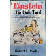 Einstein Aja Gak Tau Penjelasan Ilmiah tentang Peristiwa Sehari- Hari, by Robert L. Wolke