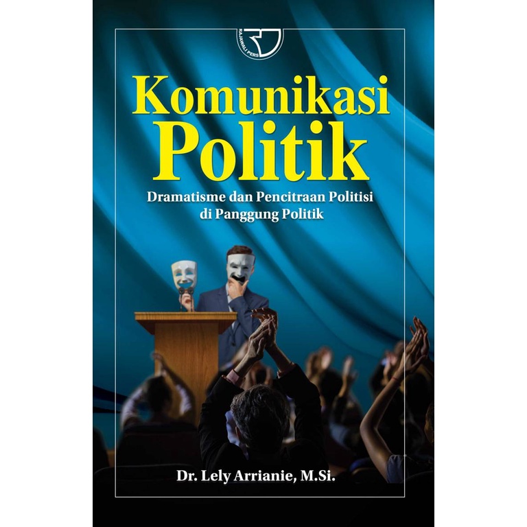 Komunikasi Politik Dramatisme dan Pencitraan Politisi Di Panggung Politik – Dr. Lely Arrianie, M.Si.