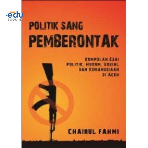 Deepublish - Buku Politik Sang Pemberontak: Kumpulan Esai Politik, Hukum dan Kemanusiaan di Aceh
