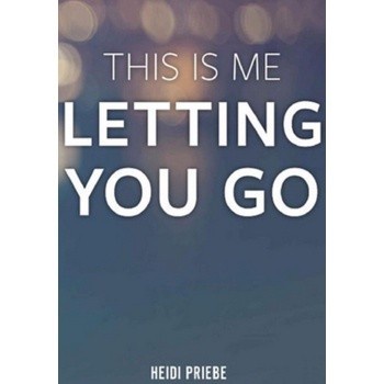 This Is Me Letting You Go by Heidi Priebe
