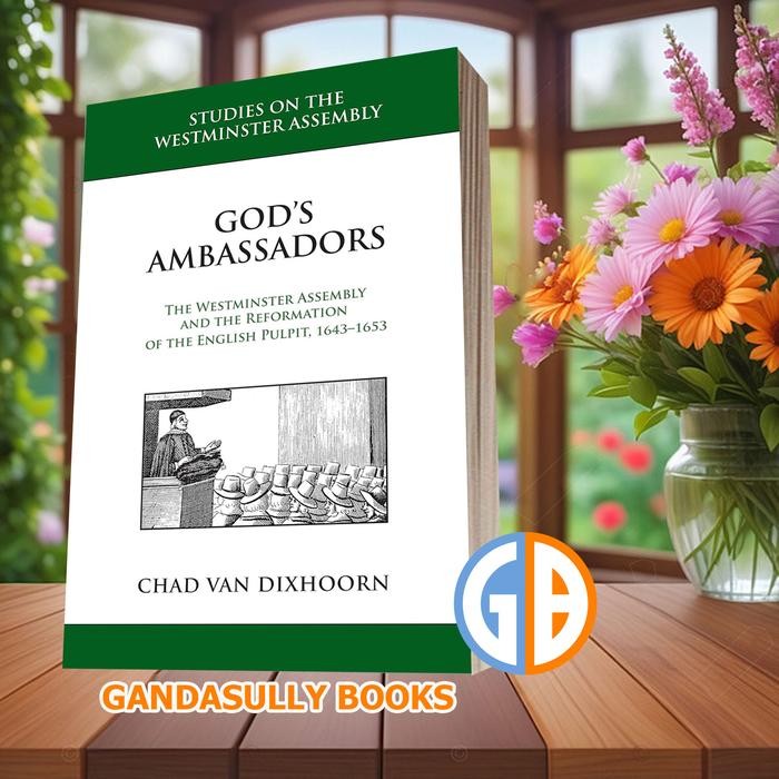 God's Ambassadors: The Westminster Assembly and the Chad Van Dixhoorn [Van Dixhoorn Chad]
