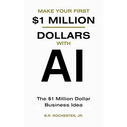 Make Your First 1 Million Dollars With AI: The $1 million Dollar Business Idea B.R. Rochester, JR.