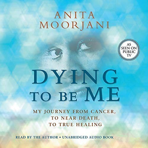 Anita Moorjani : Dying to Be Me: My Journey from Cancer, to Near Death