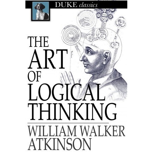 

The art of logical thinking: or the laws of reasoning William Atkinson