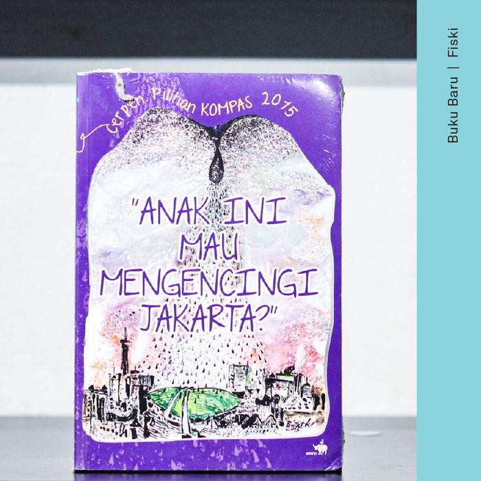 

Buku Cerpen Pilihan Kompas 2015: Anak ini Mau Mengencingi Jakarta - Ahmad Tohari, Agus Noor, dll
