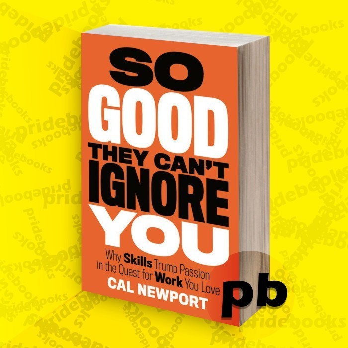 So Good They Can't Ignore You: Why Skills Trump Passion in the Quest for Work You Love by Cal Newpor