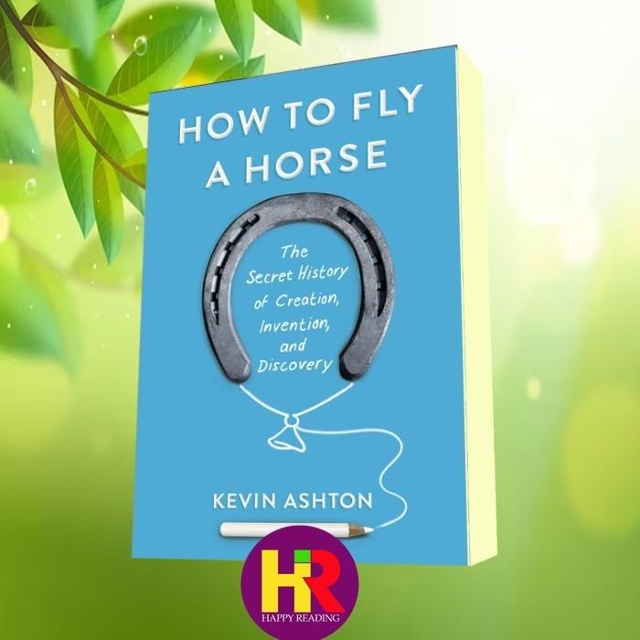 How to Fly a Horse: The Secret History of Creation, Invention, and Dis
