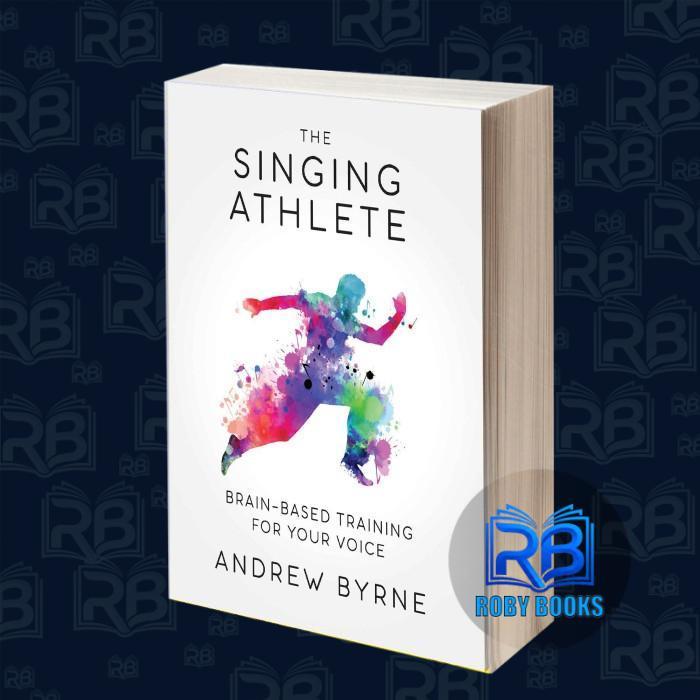 The Singing Athlete: Brain-based Training for Your Voice Andrew Byrne