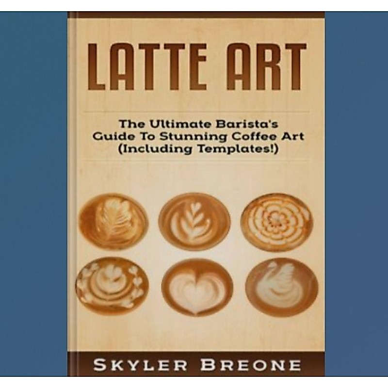 Buku Latte Art: The Ultimate Barista's Guide To Stunning Coffee Art (Including Templates)