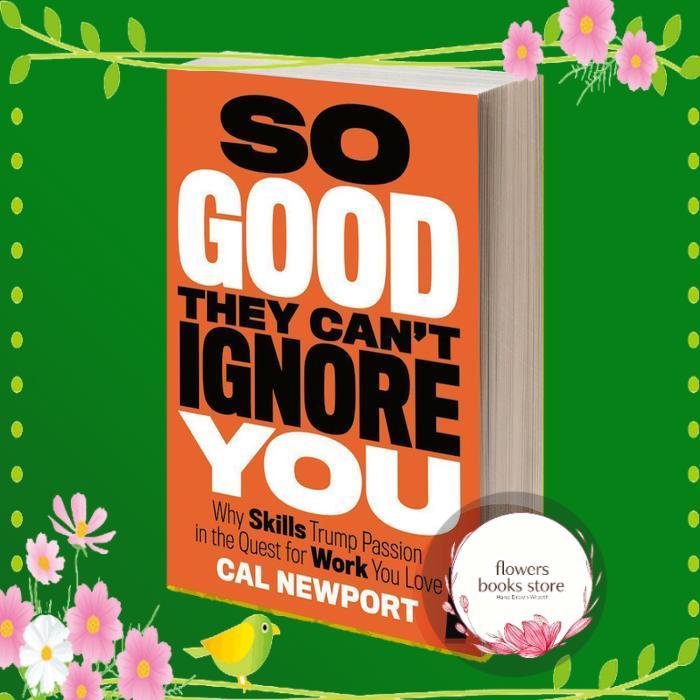 So Good They Can't Ignore You: Why Skills Trump Passion in the Quest for Work You Love by Cal Newpor